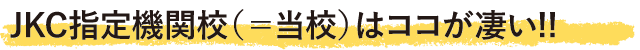 JKC指定機関校（＝当校）はココが凄い!!