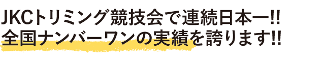 JKCトリミング競技会で連続日本一!!全国ナンバーワンの実績を誇ります!!